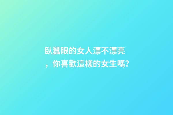 臥蠶眼的女人漂不漂亮，你喜歡這樣的女生嗎？